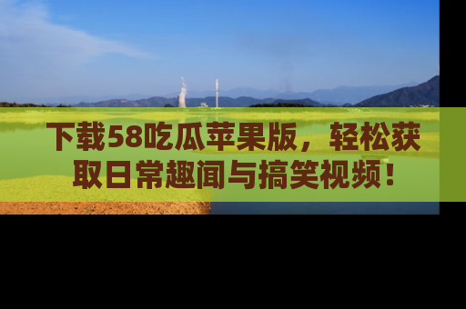 下载58吃瓜苹果版,轻松获取日常趣闻与搞笑视频!