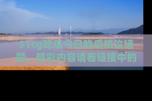 51cg吃瓜今日吃瓜热议话题,精彩内容请看链接中的传送门分享!