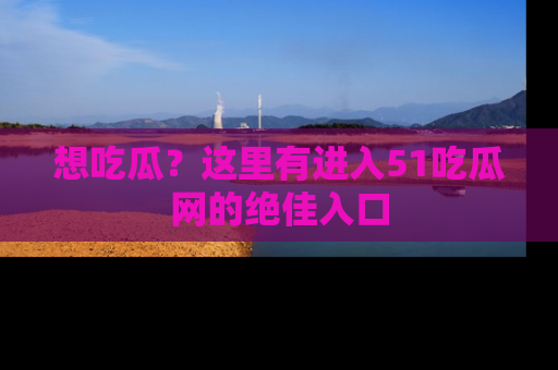 想吃瓜?这里有进入51吃瓜网的绝佳入口