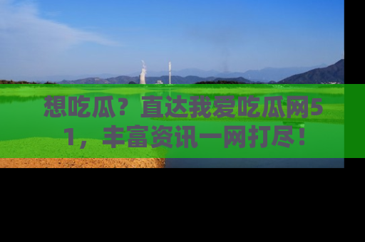 想吃瓜?直达我爱吃瓜网51,丰富资讯一网打尽!