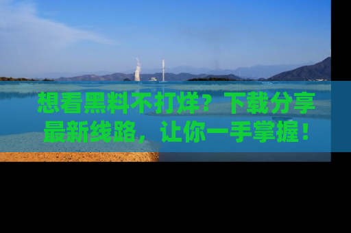想看黑料不打烊?下载分享最新线路,让你一手掌握!