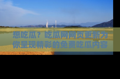 想吃瓜?吃瓜网网页更新为你呈现精彩的免费吃瓜内容!