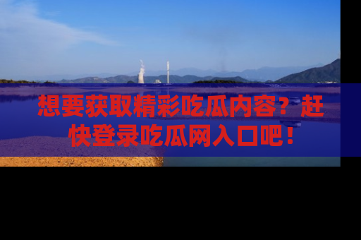 想要获取精彩吃瓜内容?赶快登录吃瓜网入口吧!