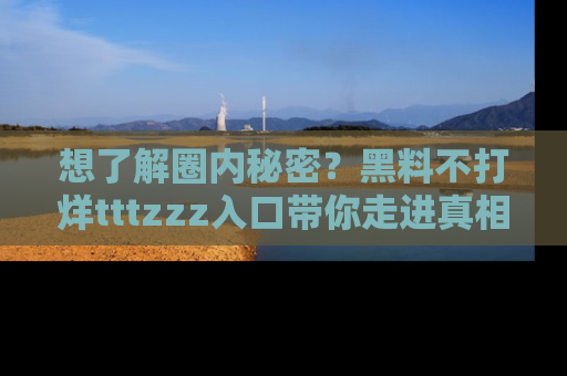 想了解圈内秘密?黑料不打烊tttzzz入口带你走进真相世界,赶紧浏览网址!