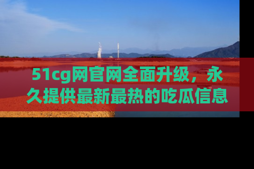 51cg网官网全面升级，永久提供最新最热的吃瓜信息，助你永远走在潮流前端！