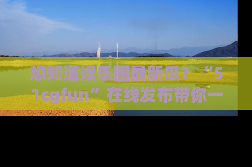 想知道娱乐圈最新瓜?“51cgfun”在线发布带你一探究竟!