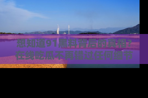 想知道91黑料背后的真相?在线吃瓜不再错过任何细节