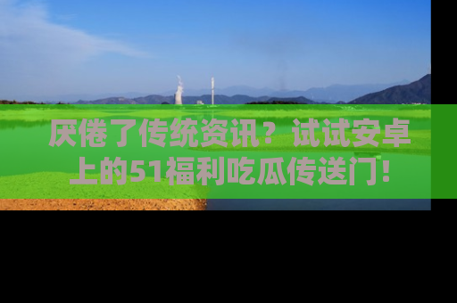厌倦了传统资讯?试试安卓上的51福利吃瓜传送门!