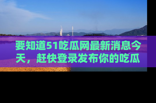 要知道51吃瓜网最新消息今天,赶快登录发布你的吃瓜体验吧!