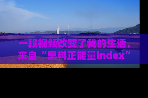 一段视频改变了我的生活,来自“黑料正能量index”的真实分享