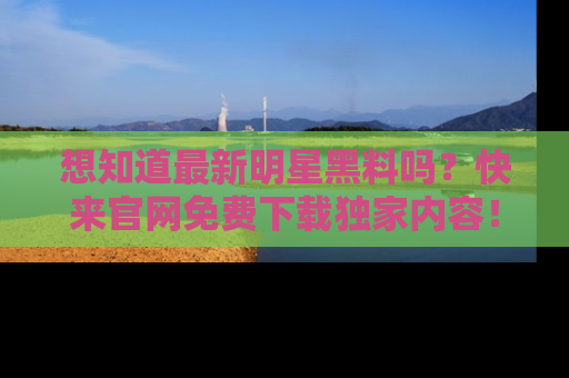 想知道最新明星黑料吗?快来官网免费下载独家内容!