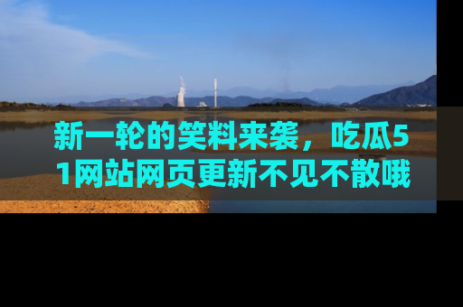 新一轮的笑料来袭,吃瓜51网站网页更新不见不散哦!