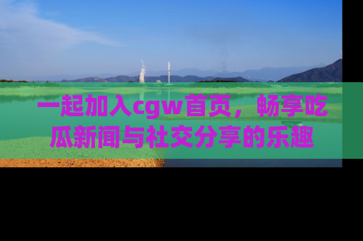 一起加入cgw首页,畅享吃瓜新闻与社交分享的乐趣