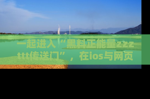 一起进入“黑料正能量zzzttt传送门”,在ios与网页中享受热辣资讯的快乐吧!