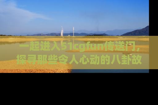一起进入51cgfun传送门,探寻那些令人心动的八卦故事吧!