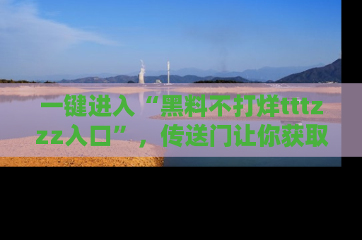 一键进入“黑料不打烊tttzzz入口”,传送门让你获取即时娱乐新闻