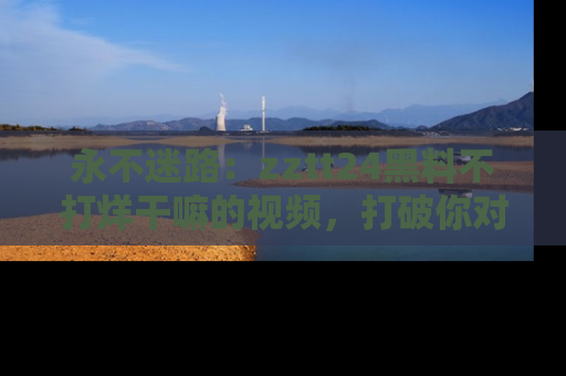 永不迷路:zztt24黑料不打烊干嘛的视频,打破你对吃瓜的固有认知!
