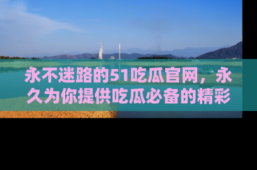 永不迷路的51吃瓜官网,永久为你提供吃瓜必备的精彩资讯
