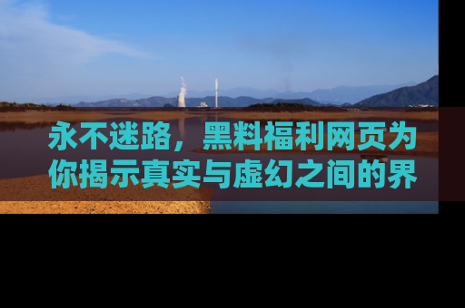 永不迷路,黑料福利网页为你揭示真实与虚幻之间的界限