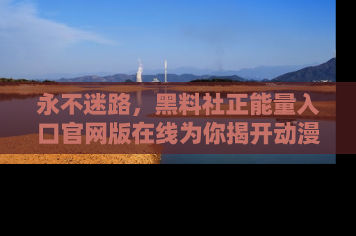 永不迷路,黑料社正能量入口官网版在线为你揭开动漫游戏的神秘面纱