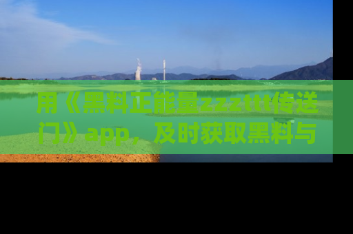 用《黑料正能量zzzttt传送门》app，及时获取黑料与正能量的最新动态