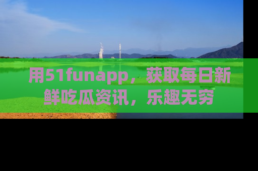 用51funapp,获取每日新鲜吃瓜资讯,乐趣无穷