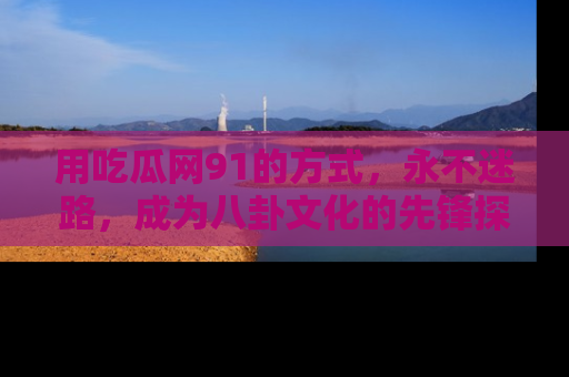 用吃瓜网91的方式，永不迷路，成为八卦文化的先锋探索者