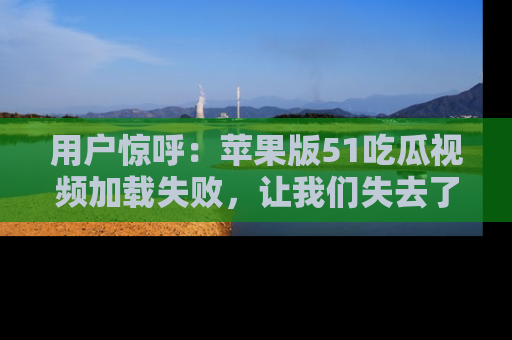用户惊呼：苹果版51吃瓜视频加载失败，让我们失去了宝贵资源！