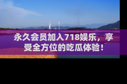 永久会员加入718娱乐,享受全方位的吃瓜体验!