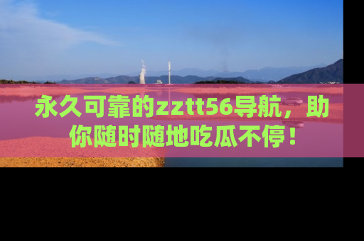 永久可靠的zztt56导航,助你随时随地吃瓜不停!