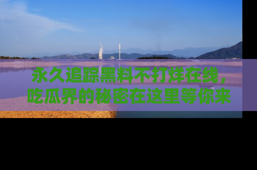 永久追踪黑料不打烊在线,吃瓜界的秘密在这里等你来发现!