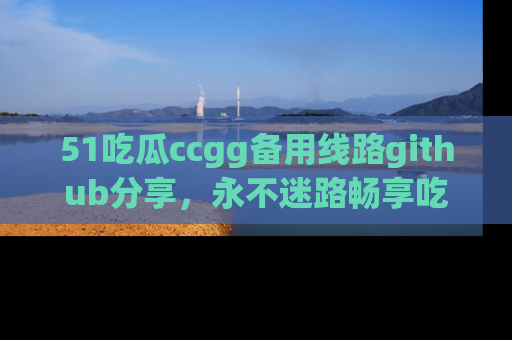 51吃瓜ccgg备用线路github分享,永不迷路畅享吃瓜乐趣