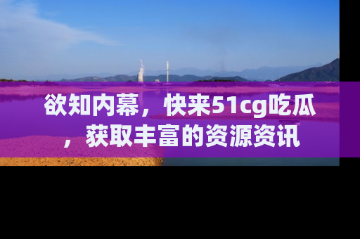 欲知内幕，快来51cg吃瓜，获取丰富的资源资讯
