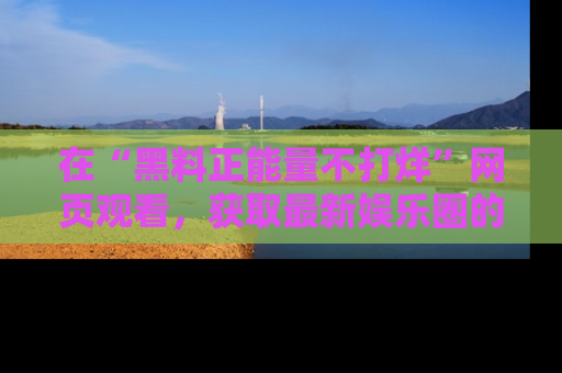 在“黑料正能量不打烊”网页观看，获取最新娱乐圈的正能量与黑料揭秘！