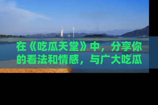 在《吃瓜天堂》中，分享你的看法和情感，与广大吃瓜群众一同欢笑与思考！