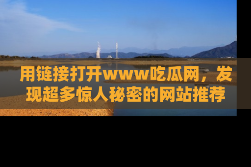 用链接打开www吃瓜网，发现超多惊人秘密的网站推荐！