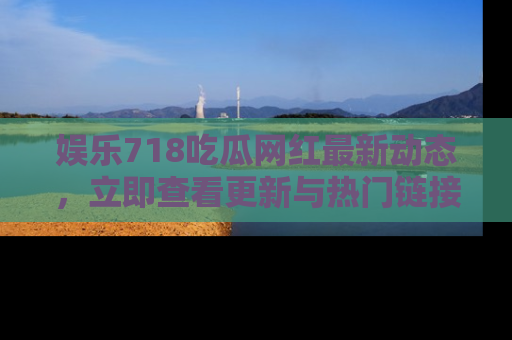 娱乐718吃瓜网红最新动态，立即查看更新与热门链接吧！