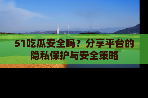 51吃瓜安全吗?分享平台的隐私保护与安全策略