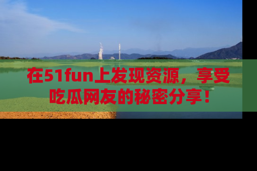 在51fun上发现资源，享受吃瓜网友的秘密分享！
