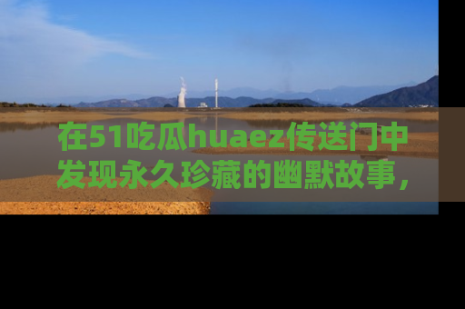 在51吃瓜huaez传送门中发现永久珍藏的幽默故事，瓜友们一起分享欢乐瞬间！
