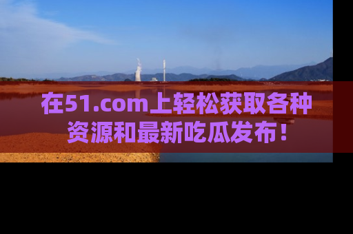 在51.com上轻松获取各种资源和最新吃瓜发布！