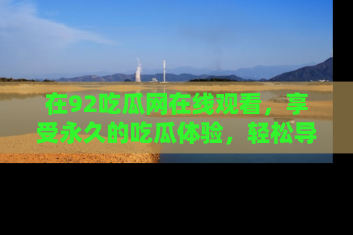 在92吃瓜网在线观看,享受永久的吃瓜体验,轻松导航追踪热门话题!