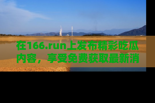 在166.run上发布精彩吃瓜内容，享受免费获取最新消息的乐趣！