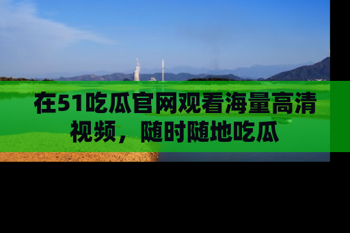 在51吃瓜官网观看海量高清视频，随时随地吃瓜