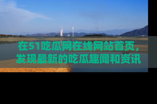 在51吃瓜网在线网站首页，发现最新的吃瓜趣闻和资讯分享
