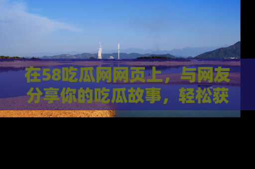 在58吃瓜网网页上，与网友分享你的吃瓜故事，轻松获取热门趣闻
