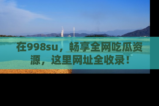 在998su,畅享全网吃瓜资源,这里网址全收录!