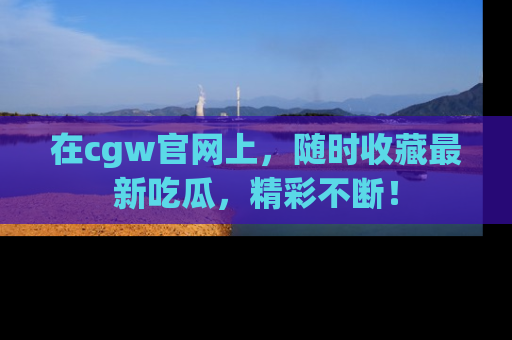 在cgw官网上,随时收藏最新吃瓜,精彩不断!