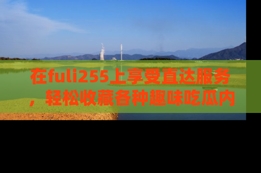在fuli255上享受直达服务,轻松收藏各种趣味吃瓜内容,陪你欢笑!