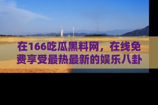 在166吃瓜黑料网,在线免费享受最热最新的娱乐八卦!